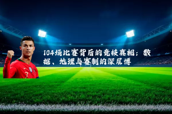 104场比赛背后的竞技真相:数据、地理与赛制的深层博弈