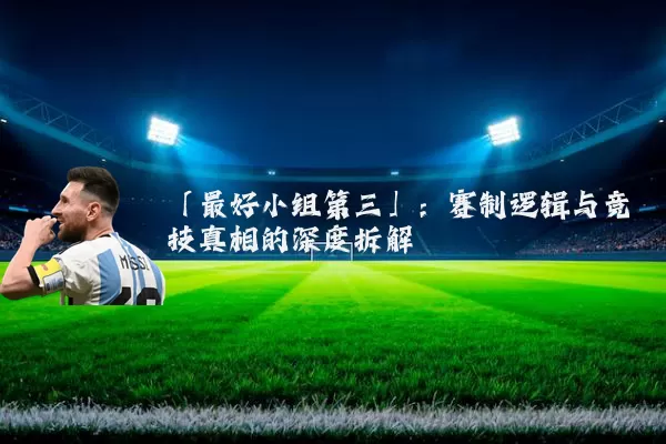 「最好小组第三」:赛制逻辑与竞技真相的深度拆解