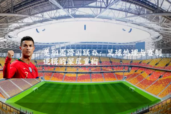 美加墨跨国联办：足球地理与赛制逻辑的深层重构