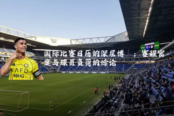 国际比赛日历的深层博弈:赛程密度与球员负荷的悖论