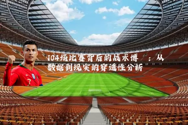 104场比赛背后的战术博弈：从数据到现实的穿透性分析