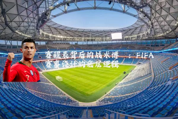 赛程表背后的战术博弈:FIFA赛事设计的底层逻辑