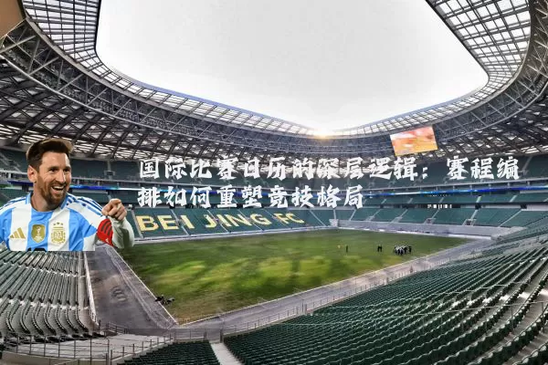国际比赛日历的深层逻辑:赛程编排如何重塑竞技格局
