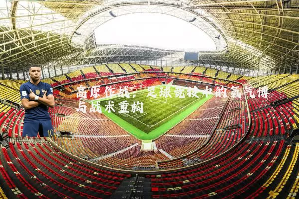 高原作战：足球竞技中的氧气博弈与战术重构