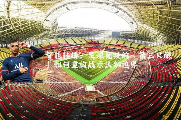智能转播:足球竞技的「第三只眼」如何重构战术认知边界