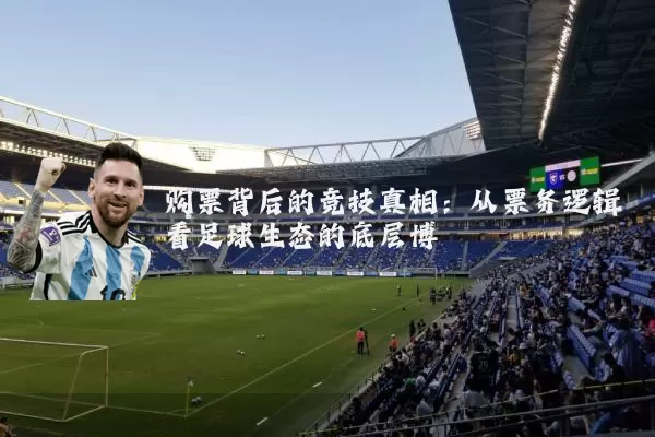 购票背后的竞技真相:从票务逻辑看足球生态的底层博弈