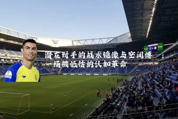 潜在对手的战术镜像与空间博弈:一场被低估的认知革命