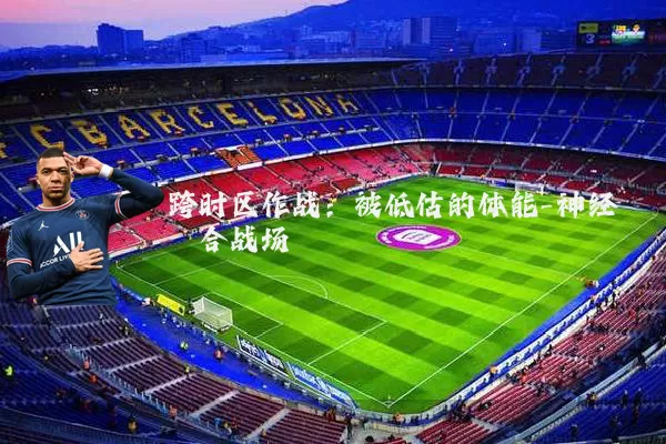 跨时区作战:被低估的体能-神经耦合战场