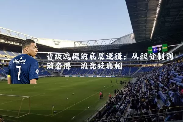 晋级流程的底层逻辑:从积分制到动态博弈的竞技真相