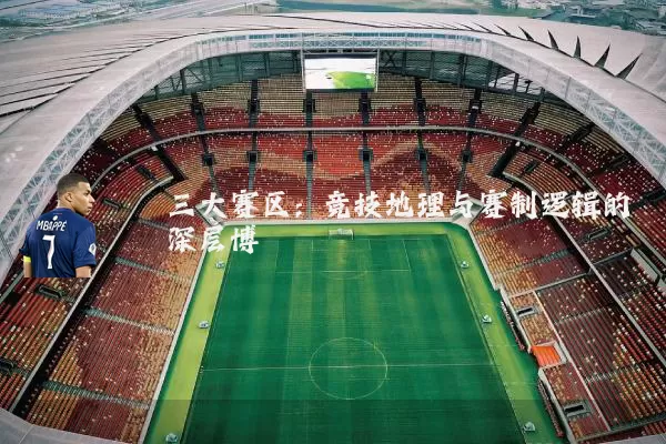三大赛区：竞技地理与赛制逻辑的深层博弈