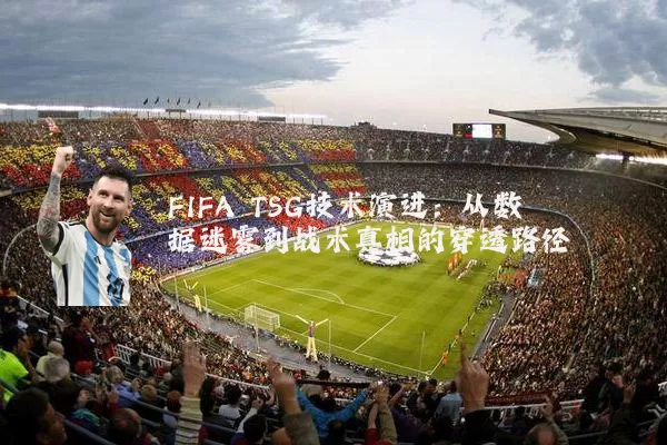 FIFA TSG技术演进:从数据迷雾到战术真相的穿透路径
