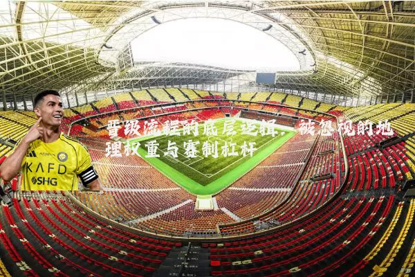 晋级流程的底层逻辑:被忽视的地理权重与赛制杠杆
